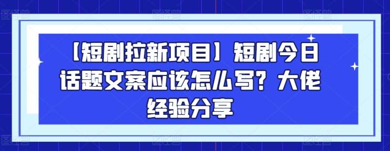 【短剧拉新项目】短剧今日话题文案应该怎么写？大佬经验分享-赛德副业库