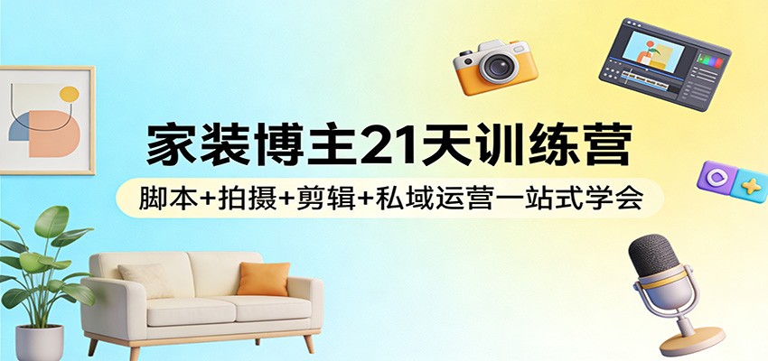 家装博主21天训练营:脚本+拍摄+剪辑+私域运营一站式学会-赛德副业库