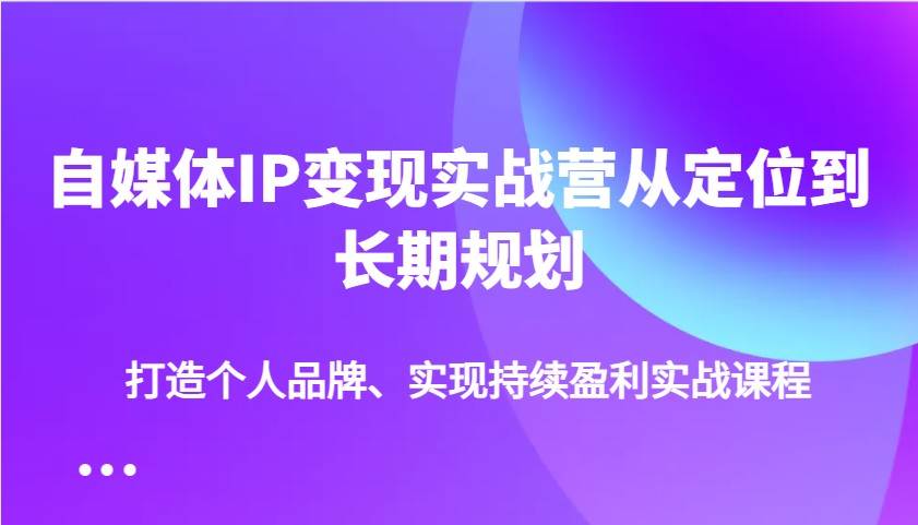 自媒体IP变现实战营从定位到长期规划，打造个人品牌、实现持续盈利实战课程-赛德副业库