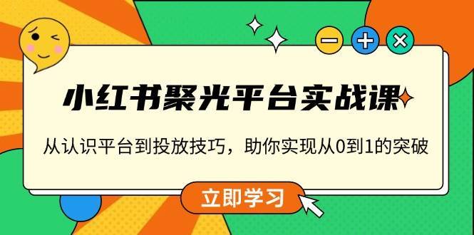 小红书聚光平台实战课，从认识平台到投放技巧，助你实现从0到1的突破-赛德副业库