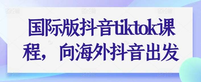 国际版抖音tiktok课程，向海外抖音出发-赛德副业库
