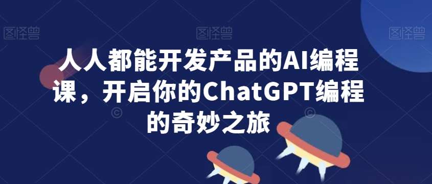 人人都能开发产品的AI编程课，开启你的ChatGPT编程的奇妙之旅-赛德副业库