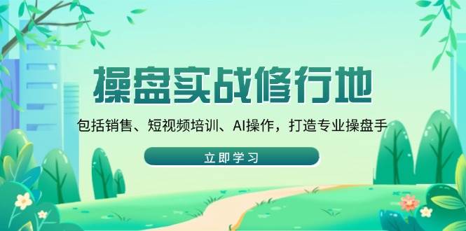 （14037期）操盘实战修行地：包括销售、短视频培训、AI操作，打造专业操盘手-赛德副业库