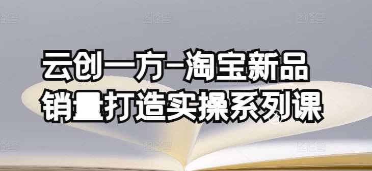 云创一方-淘宝新品销量打造实操系列课，基础销量打造(4课程)+补单渠道分析(4课程)-赛德副业库