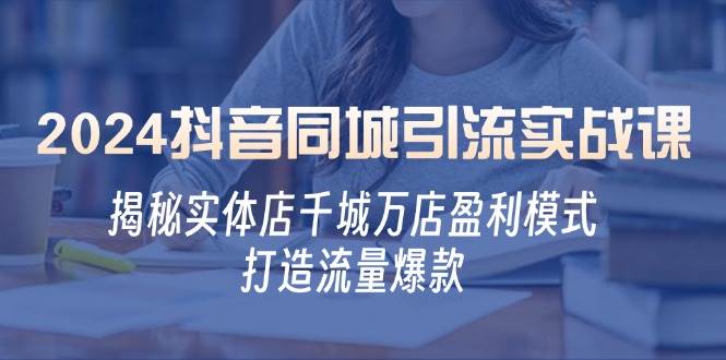 (12927期)2024抖音同城引流实战课:揭秘实体店千城万店盈利模式,打造流量爆款-赛德副业库