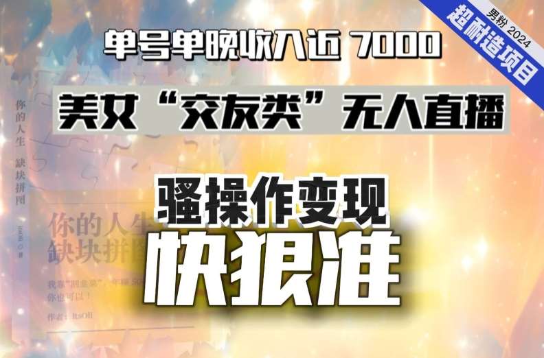 美女“交友类”无人直播，变现快、狠、准，单号单晚收入近7000。2024，超耐造“男粉”变现项目-赛德副业库