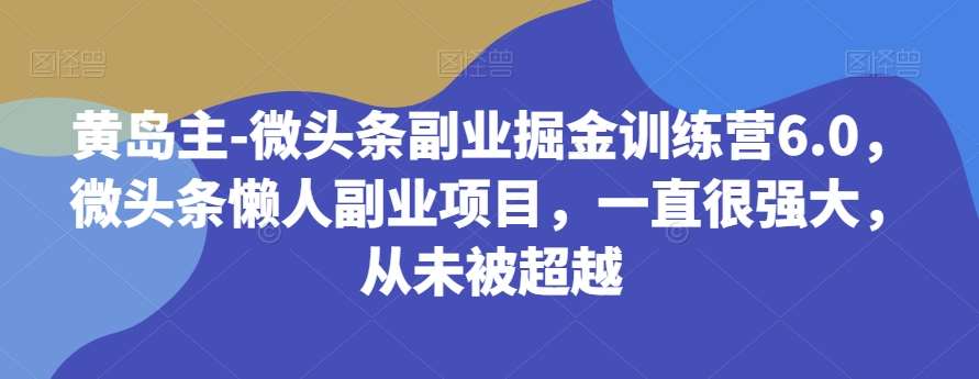 黄岛主-微头条副业掘金训练营6.0，微头条懒人副业项目，一直很强大，从未被超越-赛德副业库