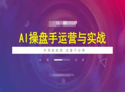 AI操盘手运营实战课程，布局短祝频，流量不会停-赛德副业库