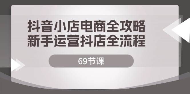 （12038期）抖音小店电商全攻略，新手运营抖店全流程（69节课）-赛德副业库