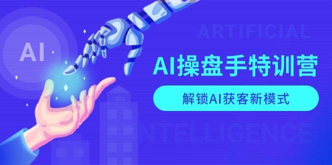 AI操盘手特训营，解锁AI获客新模式，全面掌握AI商业应用与提示词技巧-赛德副业库
