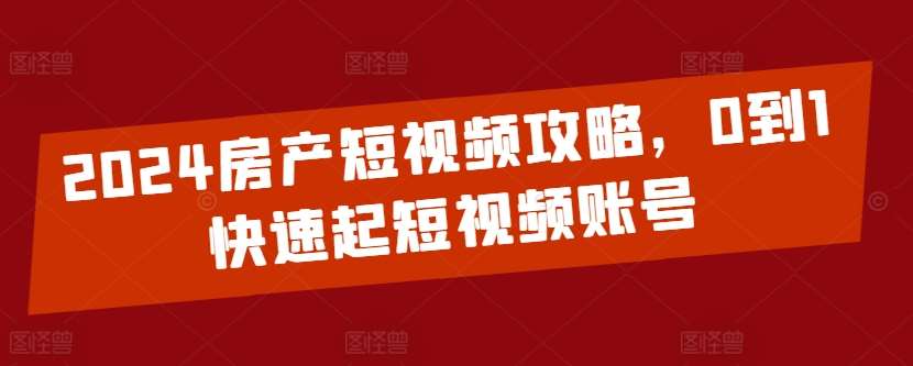 2024房产短视频攻略，0到1快速起短视频账号-赛德副业库