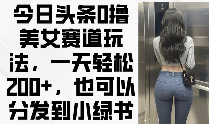 （14393期）今日头条0撸美女赛道玩法，一天轻松200+，也可以分发到小绿书-赛德副业库