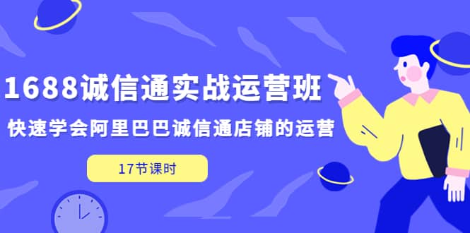1688诚信通实战运营班，快速学会阿里巴巴诚信通店铺的运营(17节课)-赛德副业库