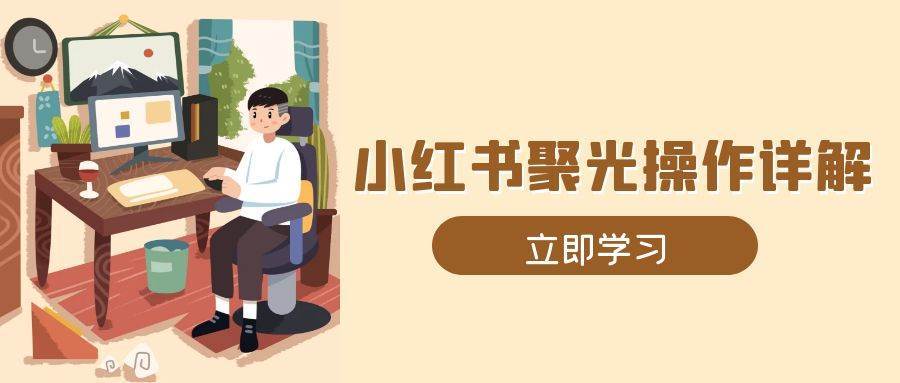 小红书聚光操作详解,涵盖素材、开户、定位、计划搭建等全流程实操-赛德副业库