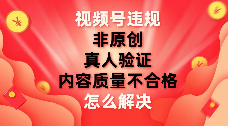 （7692期）视频号【非原创，内容质量不合格，真人验证】违规怎么解决-赛德副业库