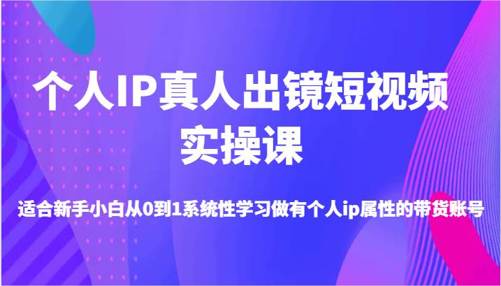 个人IP真人出镜短视频实操课-适合新手小白从0到1系统性学习做有个人ip属性的带货账号-赛德副业库