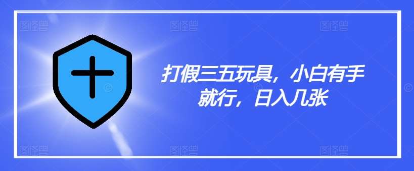 打假三五玩具，小白有手就行，日入几张【仅揭秘】-赛德副业库