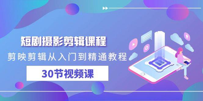 短剧摄影剪辑课程，剪映剪辑从入门到精通教程（30节视频课）-赛德副业库