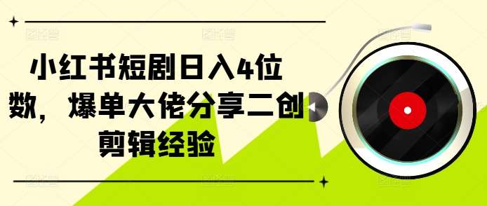 小红书短剧日入4位数，爆单大佬分享二创剪辑经验-赛德副业库