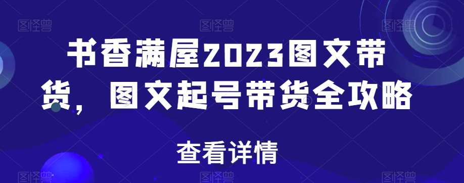 书香满屋2023图文带货，图文起号带货全攻略-赛德副业库