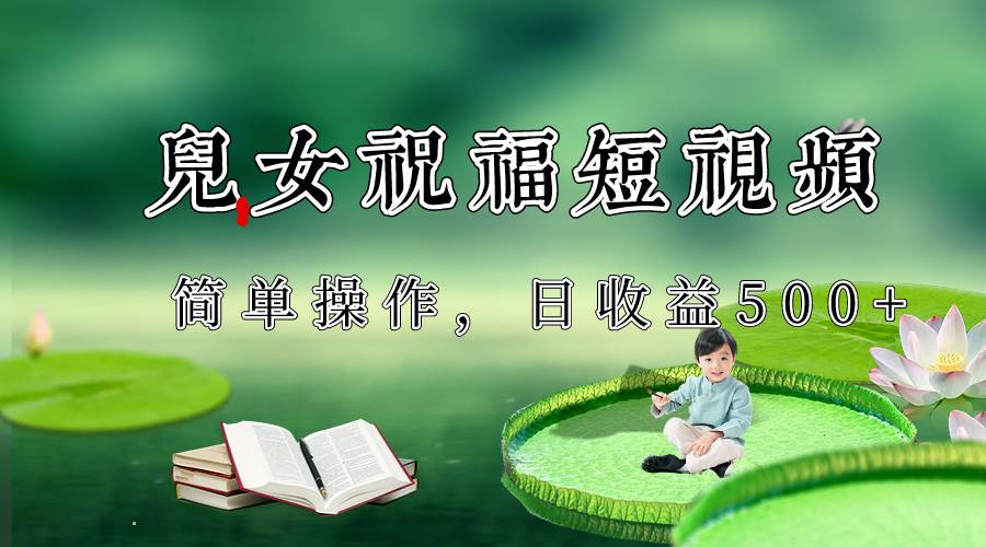 制作儿女祝福原创短视频，视频号分成计划日收益500+-赛德副业库