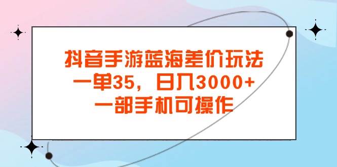 （11714期）抖音手游蓝海差价玩法，一单35，日入3000+，一部手机可操作-赛德副业库