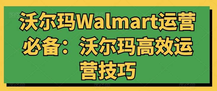 沃尔玛Walmart运营必备：沃尔玛高效运营技巧-赛德副业库