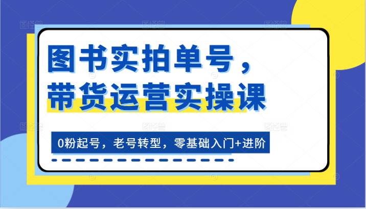 图书实拍单号，带货运营实操课：0粉起号，老号转型，零基础入门+进阶-赛德副业库