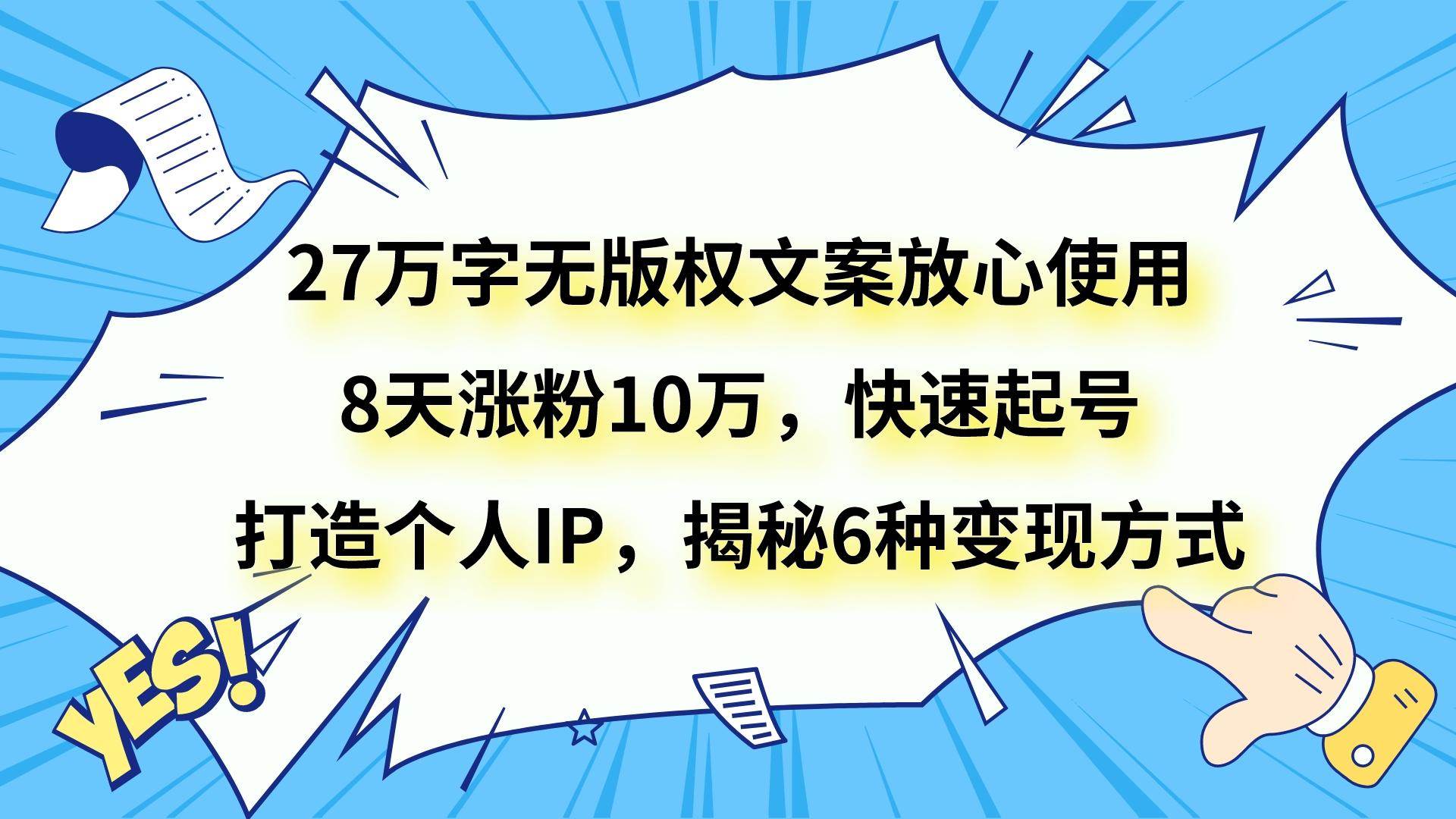 27万字无版权文案放心使用，8天涨粉10万，快速起号，打造个人IP，揭秘6种变现方式-赛德副业库
