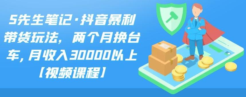 S先生笔记·抖音暴利带货玩法，两个月换台车,月收入30000以上【视频课程】-赛德副业库