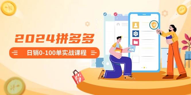 （8942期）2024拼多多日销0-100单实战课程：新手注册开店到日销100单整套流程-赛德副业库
