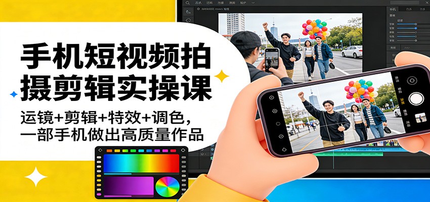 手机短视频拍摄剪辑实操课：运镜+剪辑+特效+调色，一部手机做出高质量作品-赛德副业库