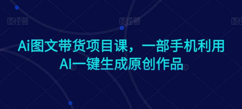 Ai图文带货项目课，一部手机利用AI一键生成原创作品-赛德副业库