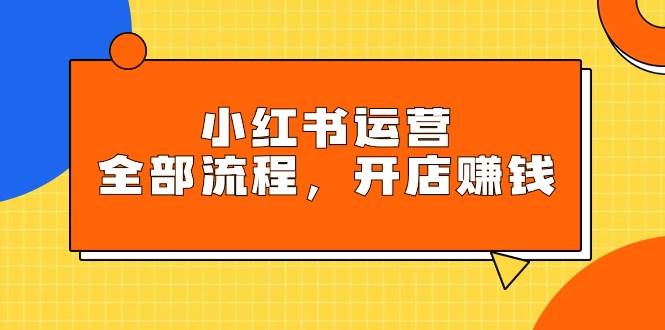 （9526期）小红书运营全部流程，掌握小红书玩法规则，开店赚钱-赛德副业库
