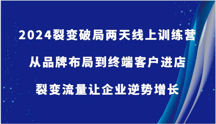 2024裂变破局两天线上训练营-从品牌布局到终端客户进店,裂变流量让企业逆势增长-赛德副业库