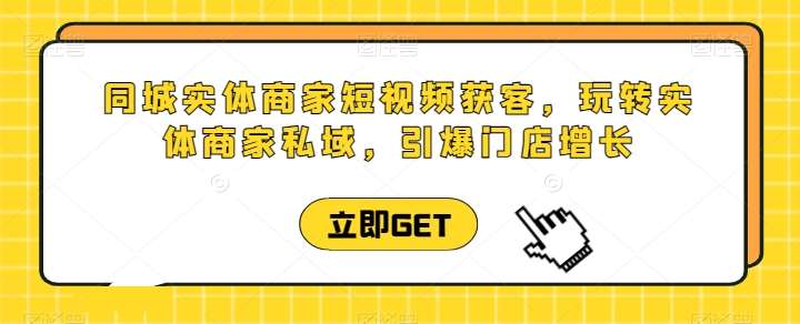 同城实体商家短视频获客直播课，玩转实体商家私域，引爆门店增长-赛德副业库