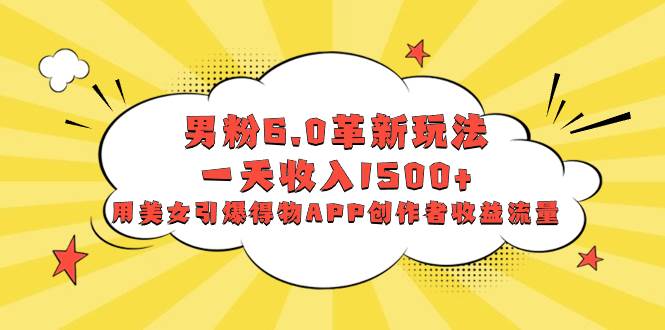 （8457期）男粉6.0革新玩法，一天收入1500+，用美女引爆得物APP创作者收益流量-赛德副业库