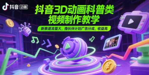 抖音3D动画科普类视频制作教学，新赛道流量大，撸伙伴计划广告分成，收益高-赛德副业库