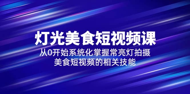 2023灯光-美食短视频课，从0开始系统化掌握常亮灯拍摄美食短视频的相关技能-赛德副业库