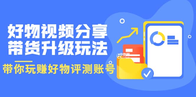 好物视频分享带货升级玩法：玩赚好物评测账号，月入10个W（1小时详细教程）-赛德副业库