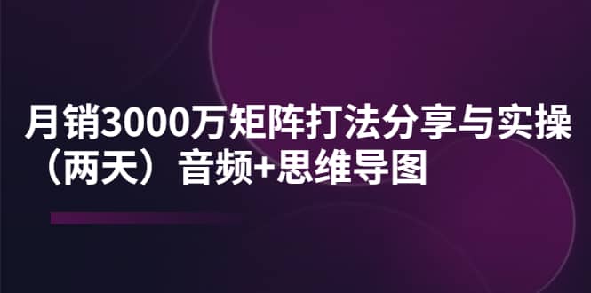 某线下培训：月销3000万矩阵打法分享与实操（两天）音频+思维导图-赛德副业库