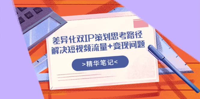 差异化双IP策划思考路径，解决短视频流量+变现问题（精华笔记）-赛德副业库