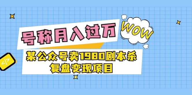 某公众号卖1980剧本杀复盘变现项目，号称月入10000+这两年非常火-赛德副业库