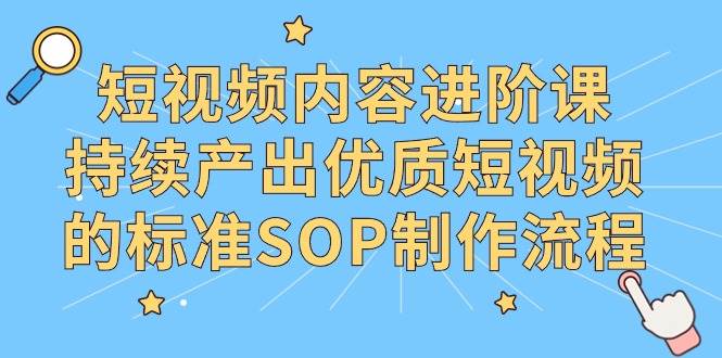 (9232期)短视频内容进阶课,持续产出优质短视频的标准SOP制作流程-赛德副业库