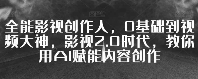 全能影视创作人，0基础到视频大神，影视2.0时代，教你用AI赋能内容创作-赛德副业库
