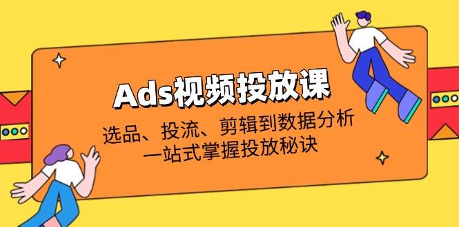 （14258期）Ads视频投放课全解析：选品、投流、剪辑到数据分析，一站式掌握投放秘诀-赛德副业库