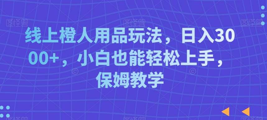 线上橙人用品玩法，日入3000+，小白也能轻松上手，保姆教学【揭秘】-赛德副业库
