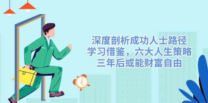 (14408期)深度剖析成功人士路径,学习借鉴,六大人生策略,三年后或能财富自由-赛德副业库