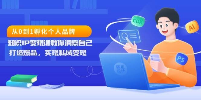 从0到1孵化个人品牌，知识IP变现课教你洞察自己，打造爆品，实现私域变现-赛德副业库