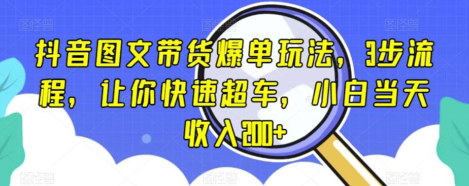 抖音图文带货爆单玩法，3步流程，让你快速超车，小白当天收入200+【揭秘】-赛德副业库